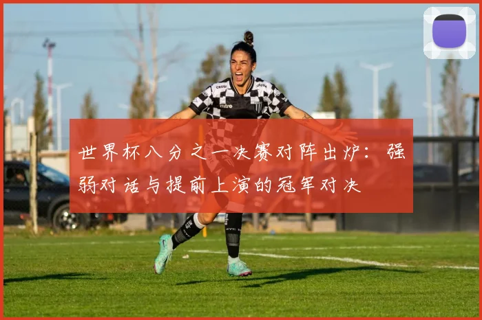 世界杯八分之一决赛对阵出炉：强弱对话与提前上演的冠军对决