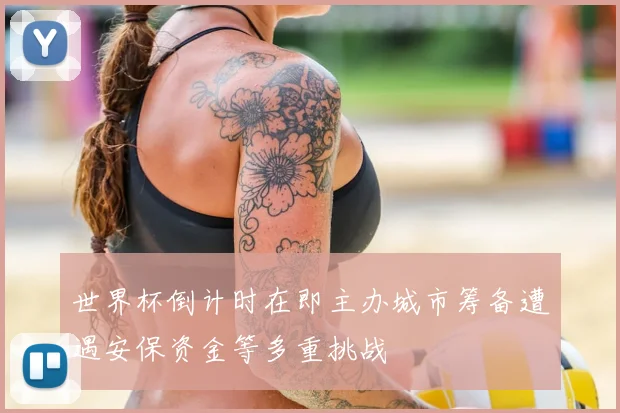 世界杯倒计时在即主办城市筹备遭遇安保资金等多重挑战