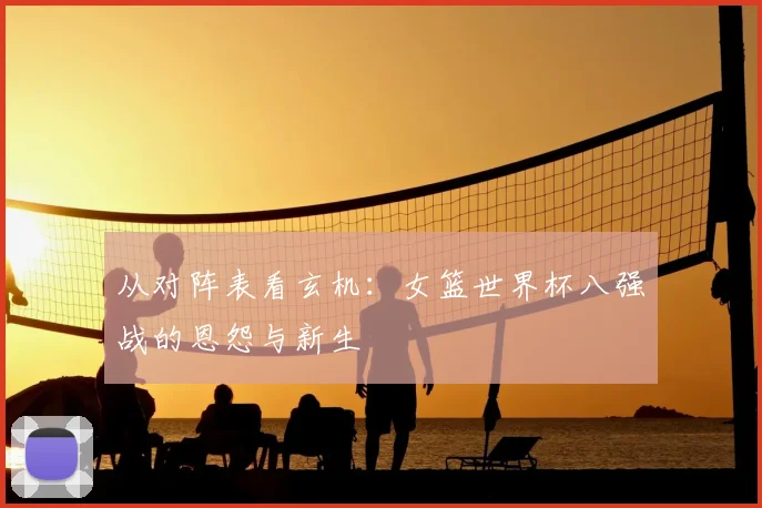 从对阵表看玄机:女篮世界杯八强战的恩怨与新生