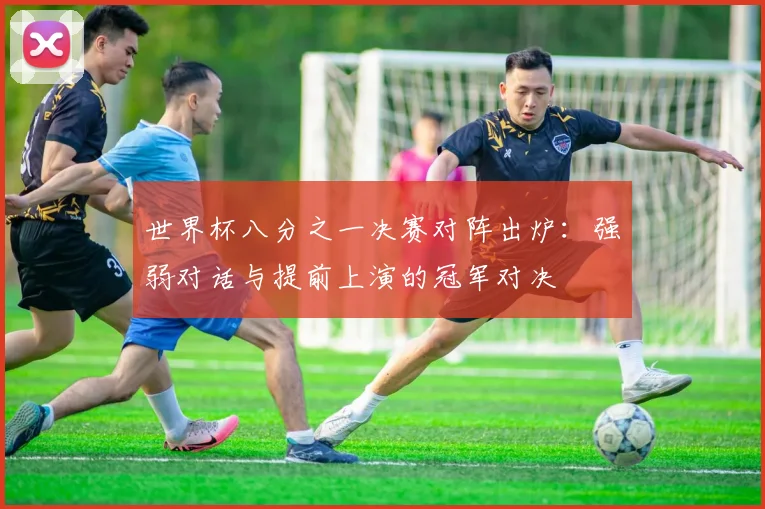 世界杯八分之一决赛对阵出炉：强弱对话与提前上演的冠军对决