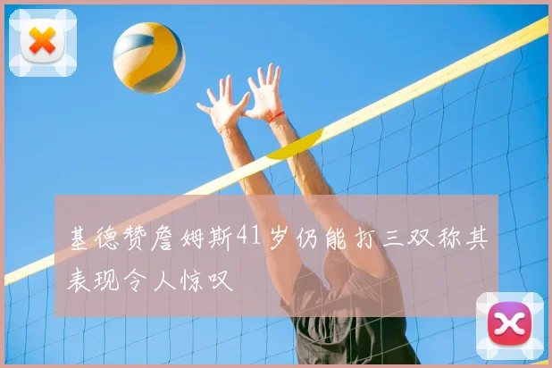 基德赞詹姆斯41岁仍能打三双称其表现令人惊叹