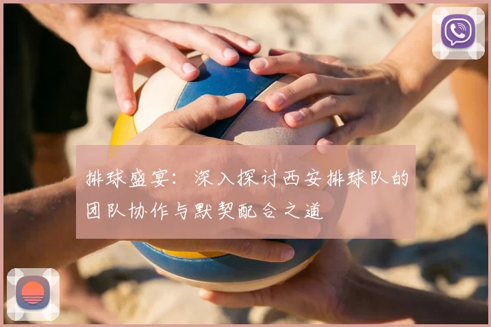 排球盛宴：深入探讨西安排球队的团队协作与默契配合之道