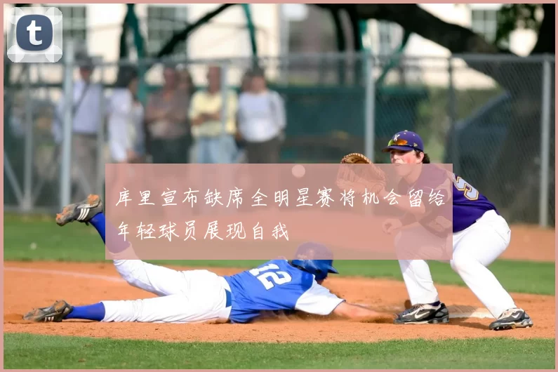 库里宣布缺席全明星赛将机会留给年轻球员展现自我