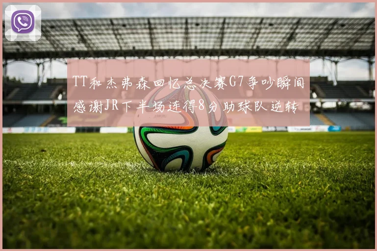 TT和杰弗森回忆总决赛G7争吵瞬间感谢JR下半场连得8分助球队逆转