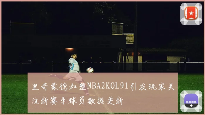 里奇蒙德加盟NBA2KOL91引发玩家关注新赛季球员数据更新
