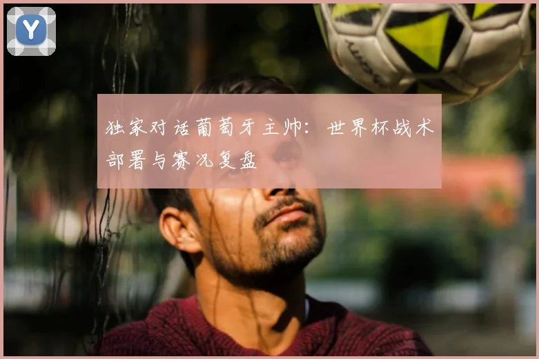 独家对话葡萄牙主帅:世界杯战术部署与赛况复盘