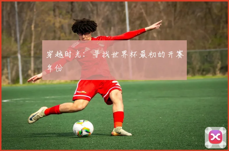穿越时光：寻找世界杯最初的开赛年份