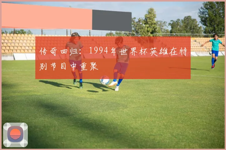传奇回归:1994年世界杯英雄在特别节目中重聚
