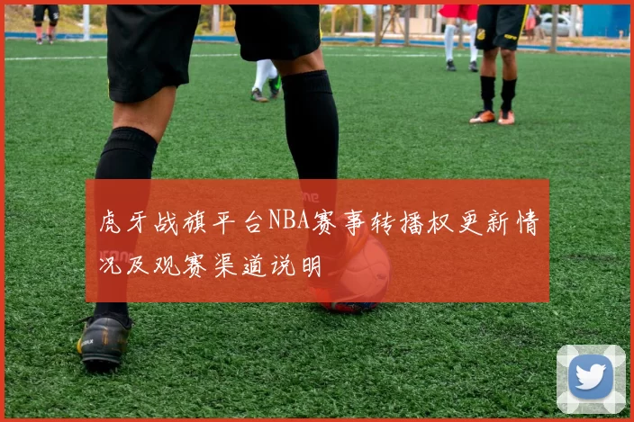 虎牙战旗平台NBA赛事转播权更新情况及观赛渠道说明