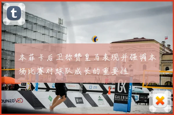 本菲卡后卫称赞皇马表现并强调本场比赛对球队成长的重要性