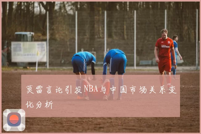 莫雷言论引发NBA与中国市场关系变化分析