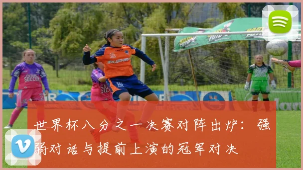 世界杯八分之一决赛对阵出炉:强弱对话与提前上演的冠军对决