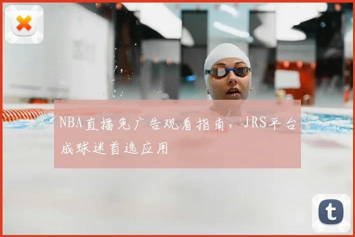 NBA直播免广告观看指南，JRS平台成球迷首选应用