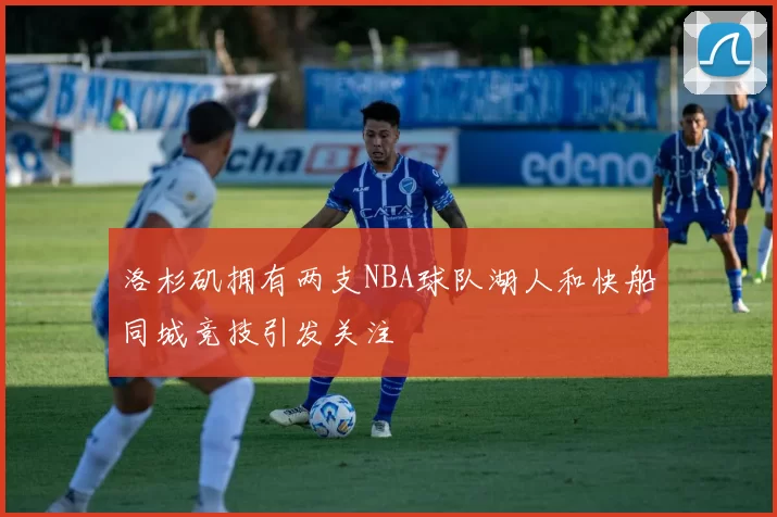 洛杉矶拥有两支NBA球队湖人和快船同城竞技引发关注