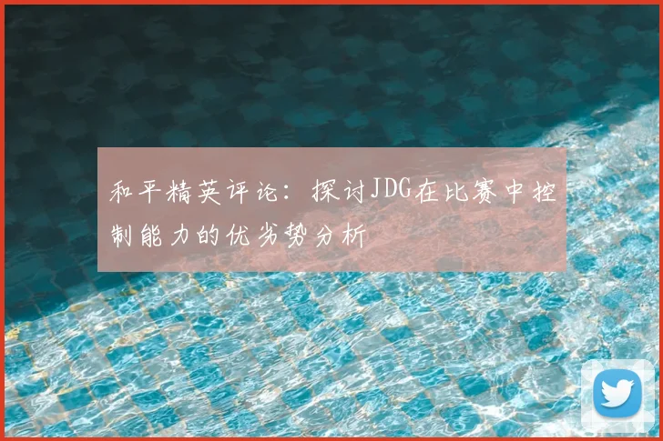 和平精英评论：探讨JDG在比赛中控制能力的优劣势分析
