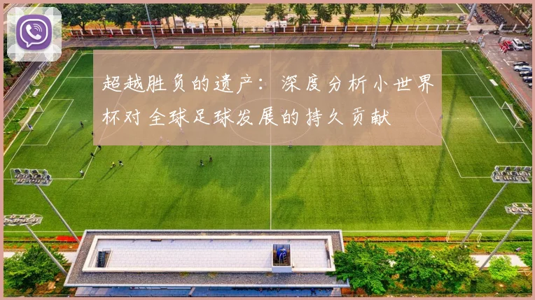 超越胜负的遗产：深度分析小世界杯对全球足球发展的持久贡献