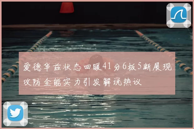 爱德华兹状态回暖41分6板5断展现攻防全能实力引发解说热议