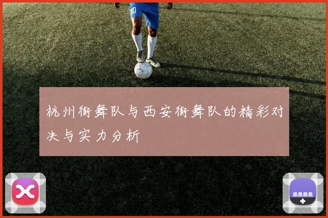 杭州街舞队与西安街舞队的精彩对决与实力分析