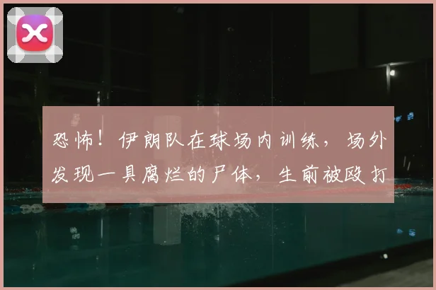 恐怖！伊朗队在球场内训练，场外发现一具腐烂的尸体，生前被殴打