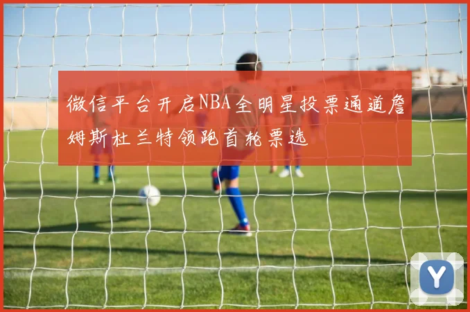 微信平台开启NBA全明星投票通道詹姆斯杜兰特领跑首轮票选