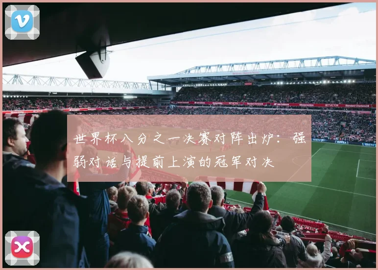 世界杯八分之一决赛对阵出炉:强弱对话与提前上演的冠军对决