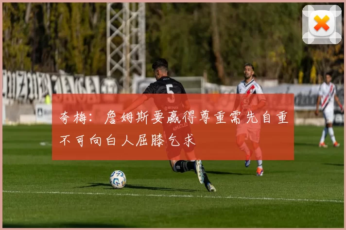 夸梅：詹姆斯要赢得尊重需先自重不可向白人屈膝乞求