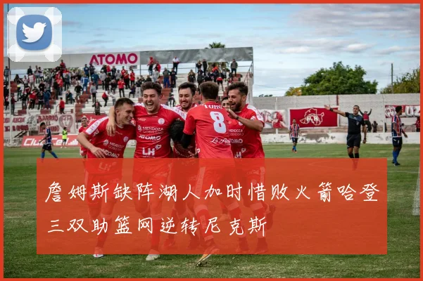 詹姆斯缺阵湖人加时惜败火箭哈登三双助篮网逆转尼克斯