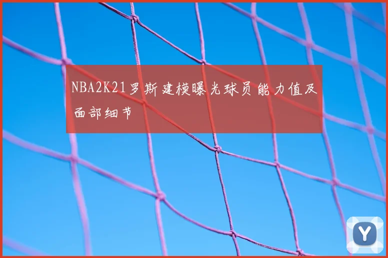 NBA2K21罗斯建模曝光球员能力值及面部细节