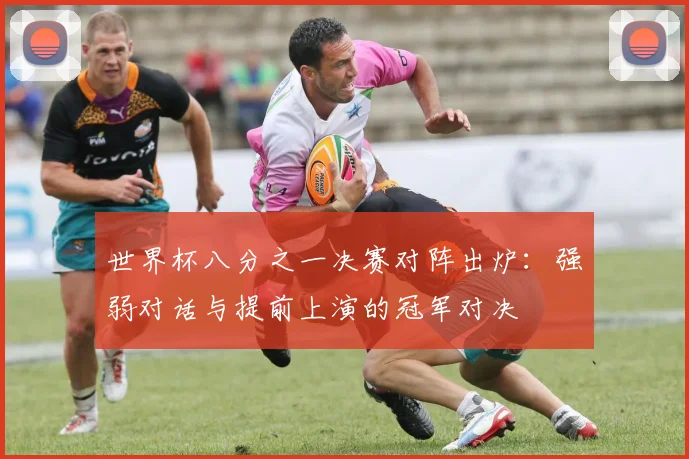 世界杯八分之一决赛对阵出炉：强弱对话与提前上演的冠军对决