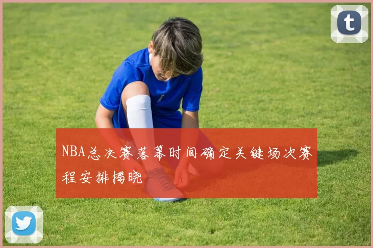 NBA总决赛落幕时间确定关键场次赛程安排揭晓