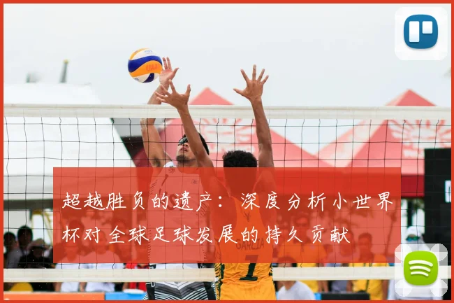 超越胜负的遗产:深度分析小世界杯对全球足球发展的持久贡献