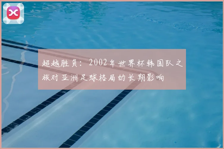超越胜负：2002年世界杯韩国队之旅对亚洲足球格局的长期影响