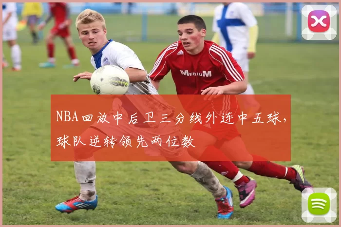 NBA回放中后卫三分线外连中五球，球队逆转领先两位数