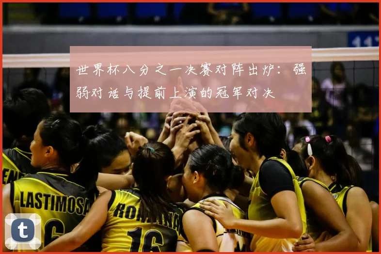 世界杯八分之一决赛对阵出炉：强弱对话与提前上演的冠军对决