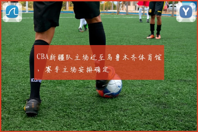 CBA新疆队主场迁至乌鲁木齐体育馆，赛季主场安排确定