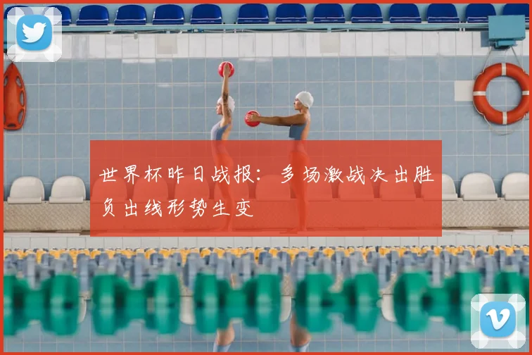 世界杯昨日战报:多场激战决出胜负出线形势生变