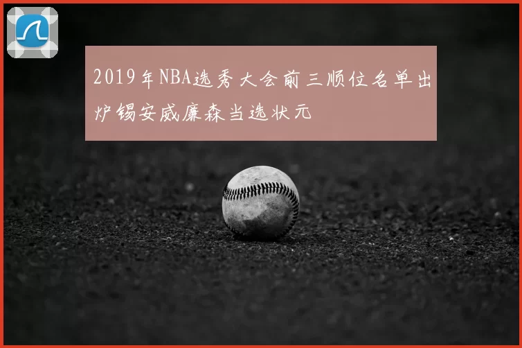 2019年NBA选秀大会前三顺位名单出炉锡安威廉森当选状元