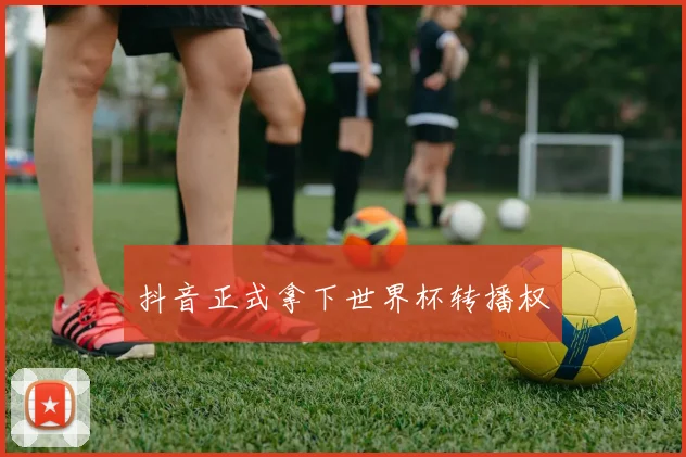 抖音正式拿下世界杯转播权
