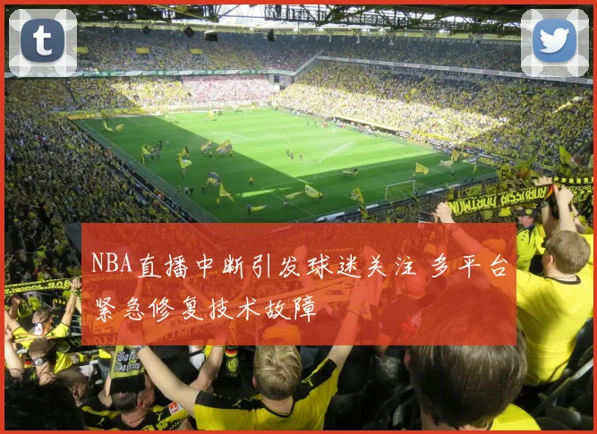 NBA直播中断引发球迷关注 多平台紧急修复技术故障