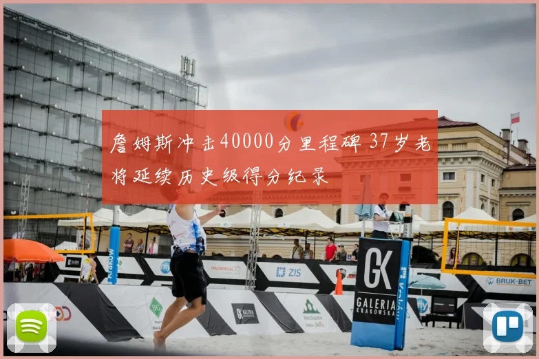 詹姆斯冲击40000分里程碑 37岁老将延续历史级得分纪录