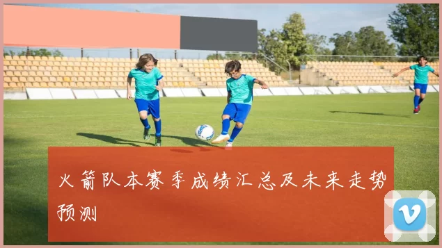 火箭队本赛季成绩汇总及未来走势预测