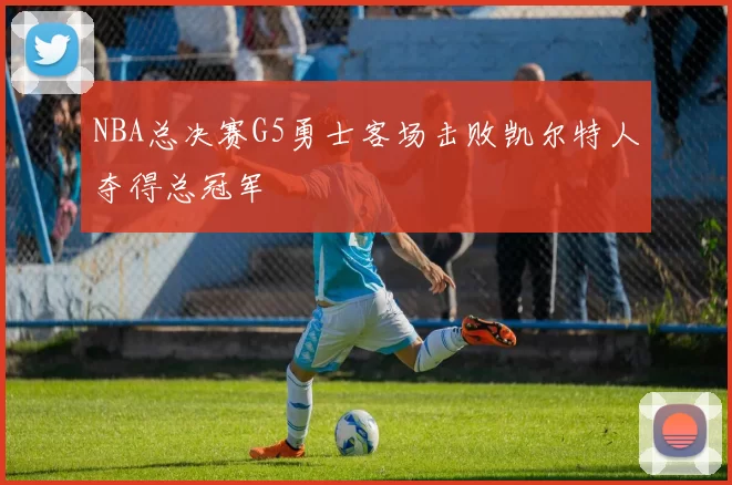 NBA总决赛G5勇士客场击败凯尔特人夺得总冠军