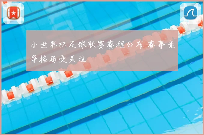 小世界杯足球联赛赛程公布 赛事竞争格局受关注