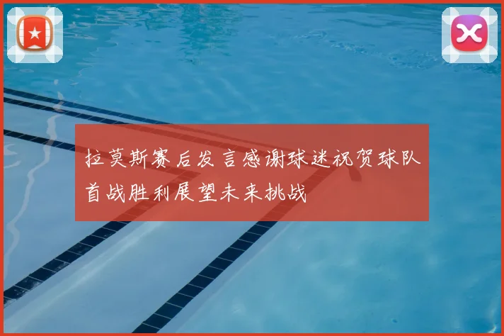 拉莫斯赛后发言感谢球迷祝贺球队首战胜利展望未来挑战