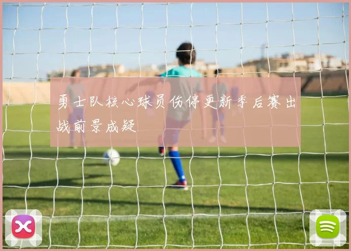 勇士队核心球员伤停更新季后赛出战前景成疑