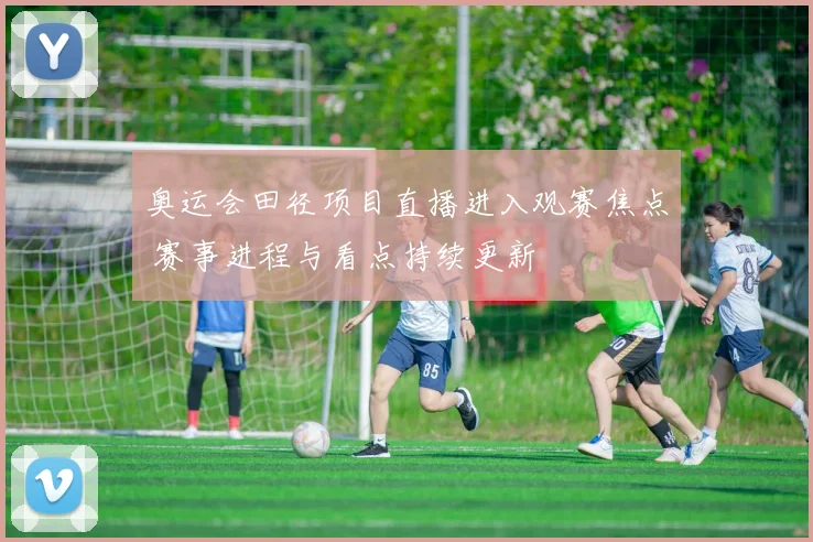 奥运会田径项目直播进入观赛焦点 赛事进程与看点持续更新