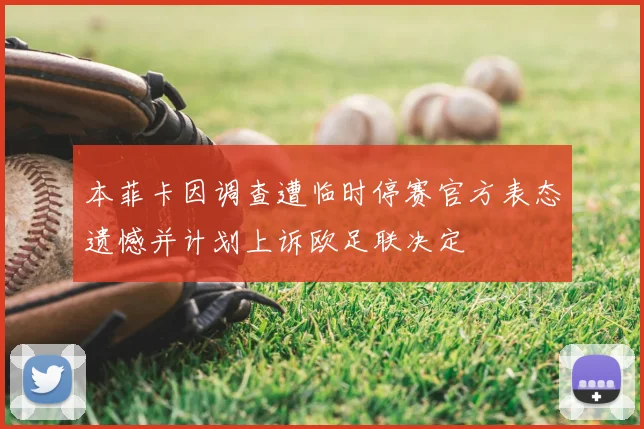 本菲卡因调查遭临时停赛官方表态遗憾并计划上诉欧足联决定