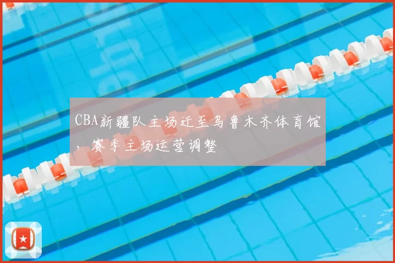 CBA新疆队主场迁至乌鲁木齐体育馆，赛季主场运营调整