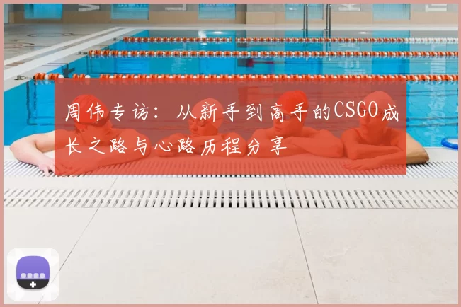 周伟专访：从新手到高手的CSGO成长之路与心路历程分享