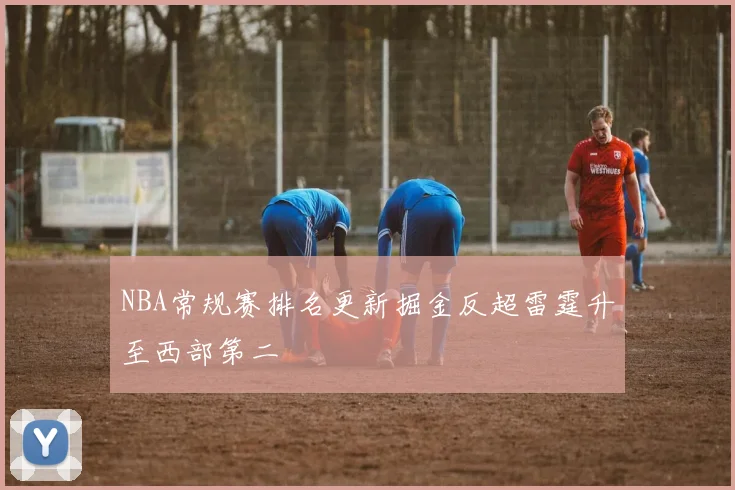 NBA常规赛排名更新掘金反超雷霆升至西部第二